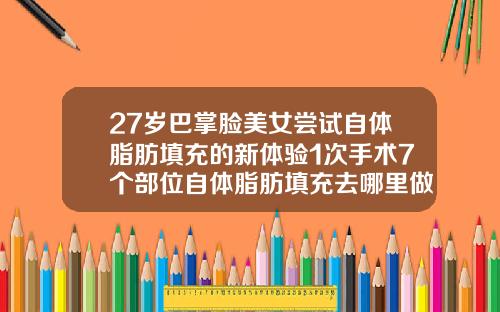 27岁巴掌脸美女尝试自体脂肪填充的新体验1次手术7个部位自体脂肪填充去哪里做比较好