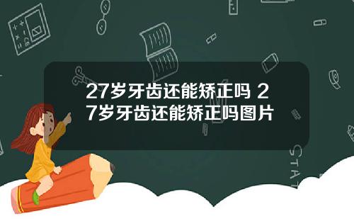 27岁牙齿还能矫正吗 27岁牙齿还能矫正吗图片