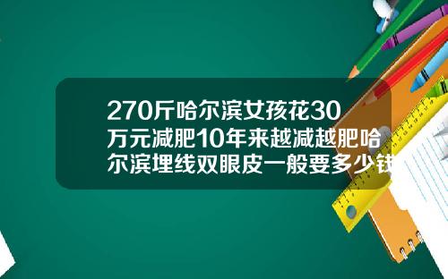 270斤哈尔滨女孩花30万元减肥10年来越减越肥哈尔滨埋线双眼皮一般要多少钱
