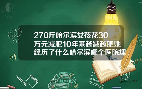 270斤哈尔滨女孩花30万元减肥10年来越减越肥她经历了什么哈尔滨哪个医院埋线双眼皮好