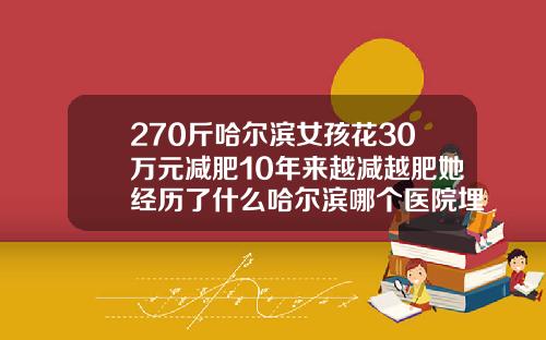 270斤哈尔滨女孩花30万元减肥10年来越减越肥她经历了什么哈尔滨哪个医院埋线双眼皮好
