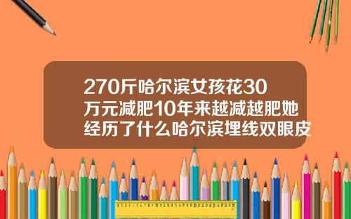 270斤哈尔滨女孩花30万元减肥10年来越减越肥她经历了什么哈尔滨埋线双眼皮一般多少钱一个
