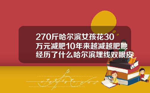 270斤哈尔滨女孩花30万元减肥10年来越减越肥她经历了什么哈尔滨埋线双眼皮一般要多少钱