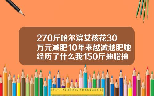 270斤哈尔滨女孩花30万元减肥10年来越减越肥她经历了什么我150斤抽脂抽了30斤4