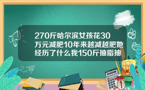 270斤哈尔滨女孩花30万元减肥10年来越减越肥她经历了什么我150斤抽脂抽了30斤4