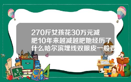 270斤女孩花30万元减肥10年来越减越肥她经历了什么哈尔滨埋线双眼皮一般要多少钱