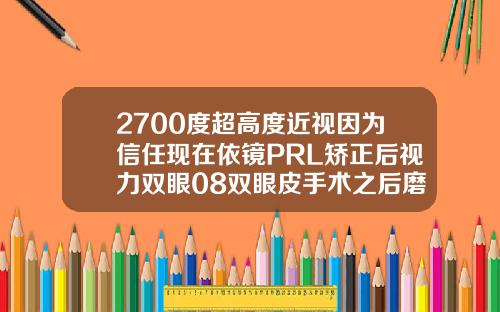 2700度超高度近视因为信任现在依镜PRL矫正后视力双眼08双眼皮手术之后磨眼睛