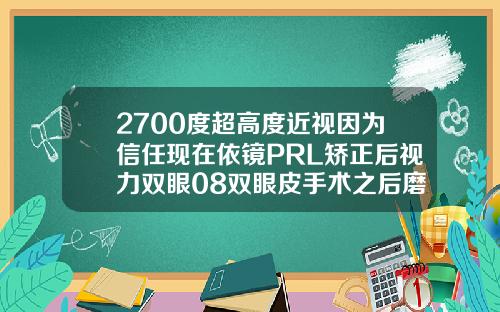 2700度超高度近视因为信任现在依镜PRL矫正后视力双眼08双眼皮手术之后磨眼睛