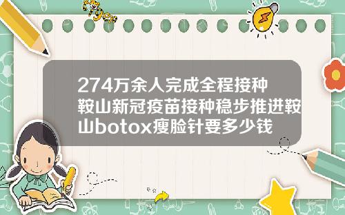 274万余人完成全程接种鞍山新冠疫苗接种稳步推进鞍山botox瘦脸针要多少钱