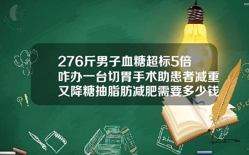 276斤男子血糖超标5倍咋办一台切胃手术助患者减重又降糖抽脂肪减肥需要多少钱