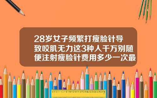 28岁女子频繁打瘦脸针导致咬肌无力这3种人千万别随便注射瘦脸针费用多少一次最好