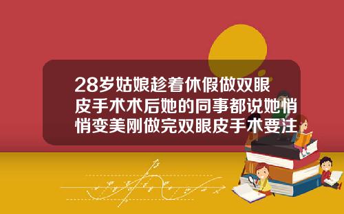 28岁姑娘趁着休假做双眼皮手术术后她的同事都说她悄悄变美刚做完双眼皮手术要注意什么呢