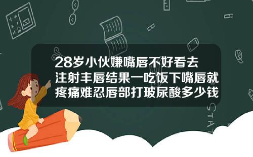 28岁小伙嫌嘴唇不好看去注射丰唇结果一吃饭下嘴唇就疼痛难忍唇部打玻尿酸多少钱