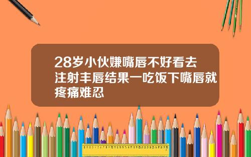 28岁小伙嫌嘴唇不好看去注射丰唇结果一吃饭下嘴唇就疼痛难忍