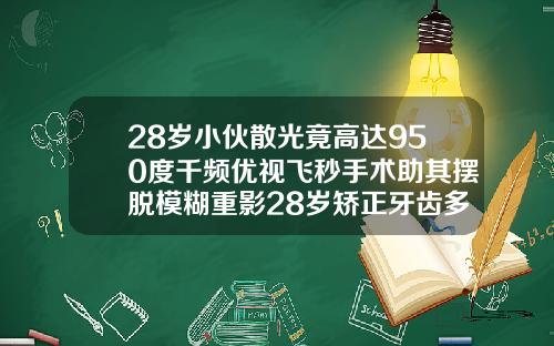 28岁小伙散光竟高达950度千频优视飞秒手术助其摆脱模糊重影28岁矫正牙齿多久可以看到效果
