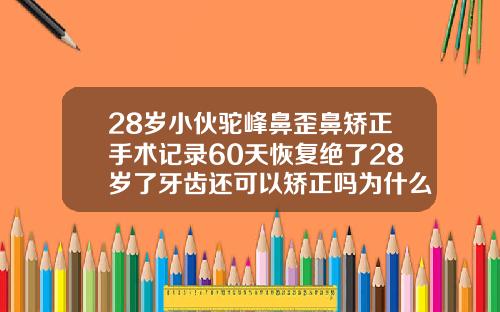 28岁小伙驼峰鼻歪鼻矫正手术记录60天恢复绝了28岁了牙齿还可以矫正吗为什么