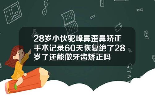 28岁小伙驼峰鼻歪鼻矫正手术记录60天恢复绝了28岁了还能做牙齿矫正吗