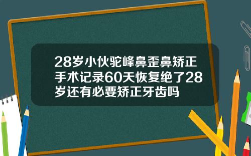 28岁小伙驼峰鼻歪鼻矫正手术记录60天恢复绝了28岁还有必要矫正牙齿吗