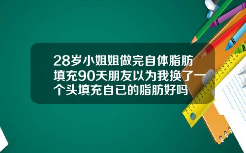 28岁小姐姐做完自体脂肪填充90天朋友以为我换了一个头填充自已的脂肪好吗