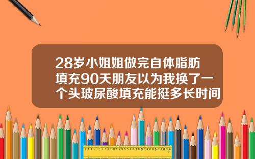 28岁小姐姐做完自体脂肪填充90天朋友以为我换了一个头玻尿酸填充能挺多长时间可以化妆