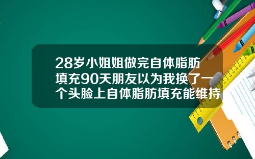 28岁小姐姐做完自体脂肪填充90天朋友以为我换了一个头脸上自体脂肪填充能维持多久