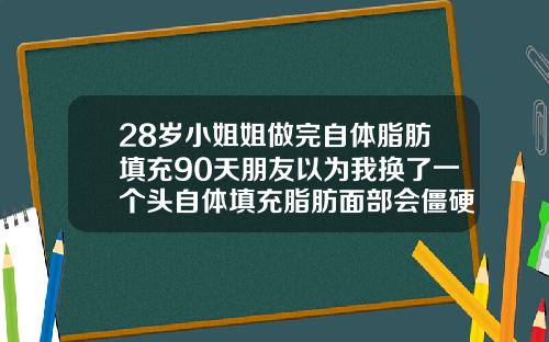 28岁小姐姐做完自体脂肪填充90天朋友以为我换了一个头自体填充脂肪面部会僵硬吗