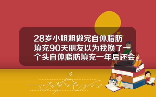 28岁小姐姐做完自体脂肪填充90天朋友以为我换了一个头自体脂肪填充一年后还会吸收吗