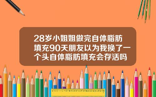 28岁小姐姐做完自体脂肪填充90天朋友以为我换了一个头自体脂肪填充会存活吗