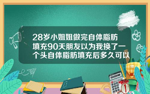 28岁小姐姐做完自体脂肪填充90天朋友以为我换了一个头自体脂肪填充后多久可以做面部护理