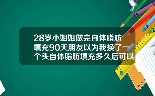 28岁小姐姐做完自体脂肪填充90天朋友以为我换了一个头自体脂肪填充多久后可以化妆