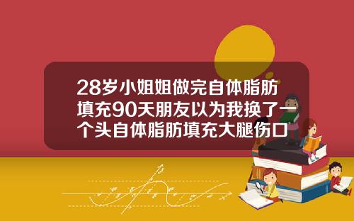 28岁小姐姐做完自体脂肪填充90天朋友以为我换了一个头自体脂肪填充大腿伤口