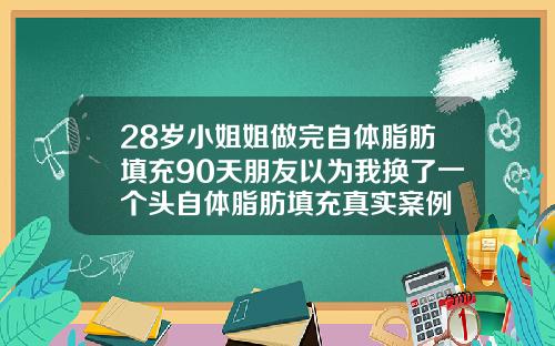 28岁小姐姐做完自体脂肪填充90天朋友以为我换了一个头自体脂肪填充真实案例