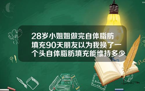 28岁小姐姐做完自体脂肪填充90天朋友以为我换了一个头自体脂肪填充能维持多少年