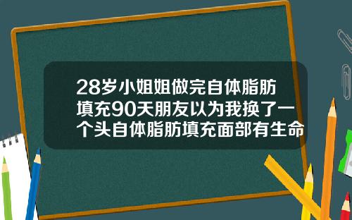 28岁小姐姐做完自体脂肪填充90天朋友以为我换了一个头自体脂肪填充面部有生命危险吗