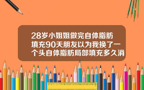 28岁小姐姐做完自体脂肪填充90天朋友以为我换了一个头自体脂肪局部填充多久消肿