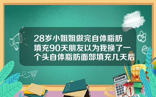 28岁小姐姐做完自体脂肪填充90天朋友以为我换了一个头自体脂肪面部填充几天后可以洗脸