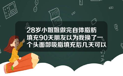 28岁小姐姐做完自体脂肪填充90天朋友以为我换了一个头面部吸脂填充后几天可以洗脸