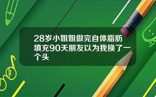 28岁小姐姐做完自体脂肪填充90天朋友以为我换了一个头