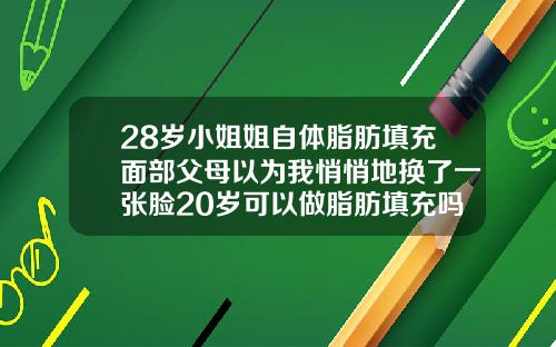 28岁小姐姐自体脂肪填充面部父母以为我悄悄地换了一张脸20岁可以做脂肪填充吗