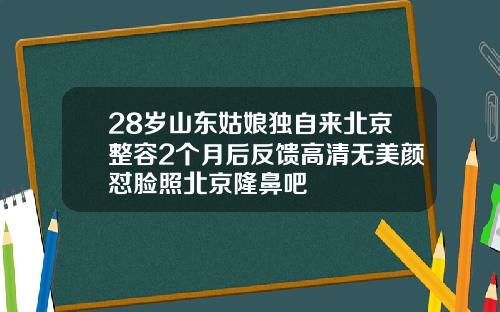 28岁山东姑娘独自来北京整容2个月后反馈高清无美颜怼脸照北京隆鼻吧
