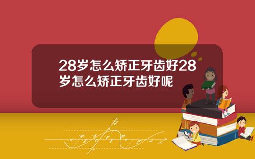 28岁怎么矫正牙齿好28岁怎么矫正牙齿好呢