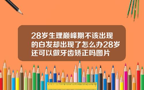 28岁生理巅峰期不该出现的白发却出现了怎么办28岁还可以做牙齿矫正吗图片