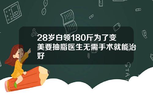 28岁白领180斤为了变美要抽脂医生无需手术就能治好