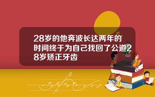 28岁的他奔波长达两年的时间终于为自己找回了公道28岁矫正牙齿