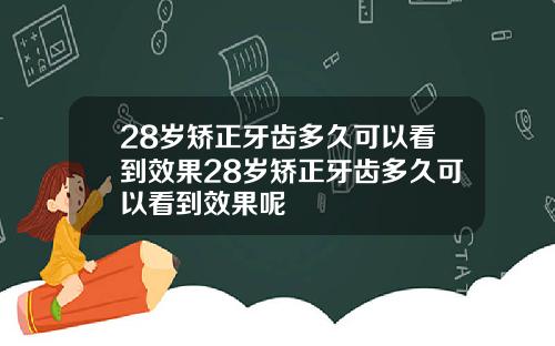 28岁矫正牙齿多久可以看到效果28岁矫正牙齿多久可以看到效果呢