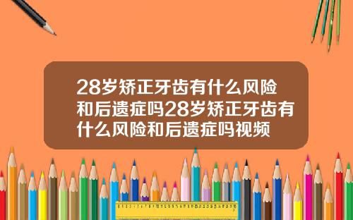 28岁矫正牙齿有什么风险和后遗症吗28岁矫正牙齿有什么风险和后遗症吗视频