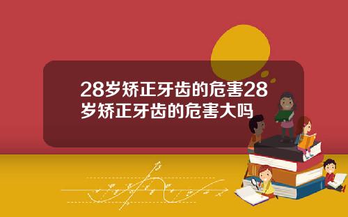 28岁矫正牙齿的危害28岁矫正牙齿的危害大吗