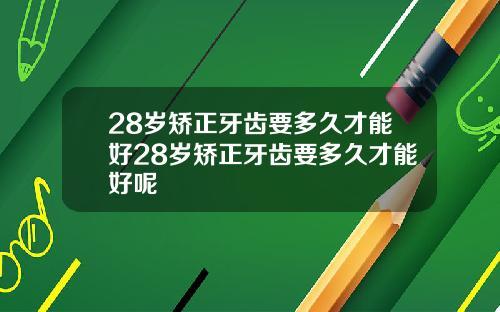28岁矫正牙齿要多久才能好28岁矫正牙齿要多久才能好呢