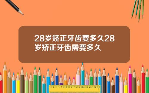 28岁矫正牙齿要多久28岁矫正牙齿需要多久