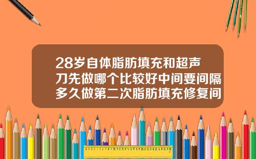 28岁自体脂肪填充和超声刀先做哪个比较好中间要间隔多久做第二次脂肪填充修复间隔期需要几天最好
